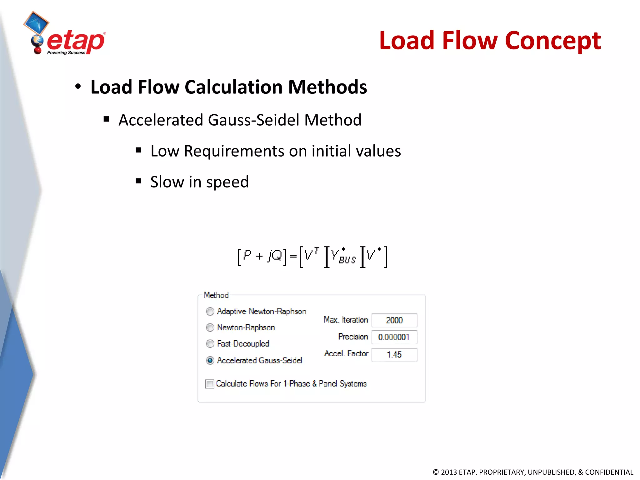 © 2013 ETAP. PROPRIETARY, UNPUBLISHED, & CONFIDENTIAL
• Load Flow Calculation Methods
 Accelerated Gauss-Seidel Method
 Low Requirements on initial values
 Slow in speed
Load Flow Concept
 