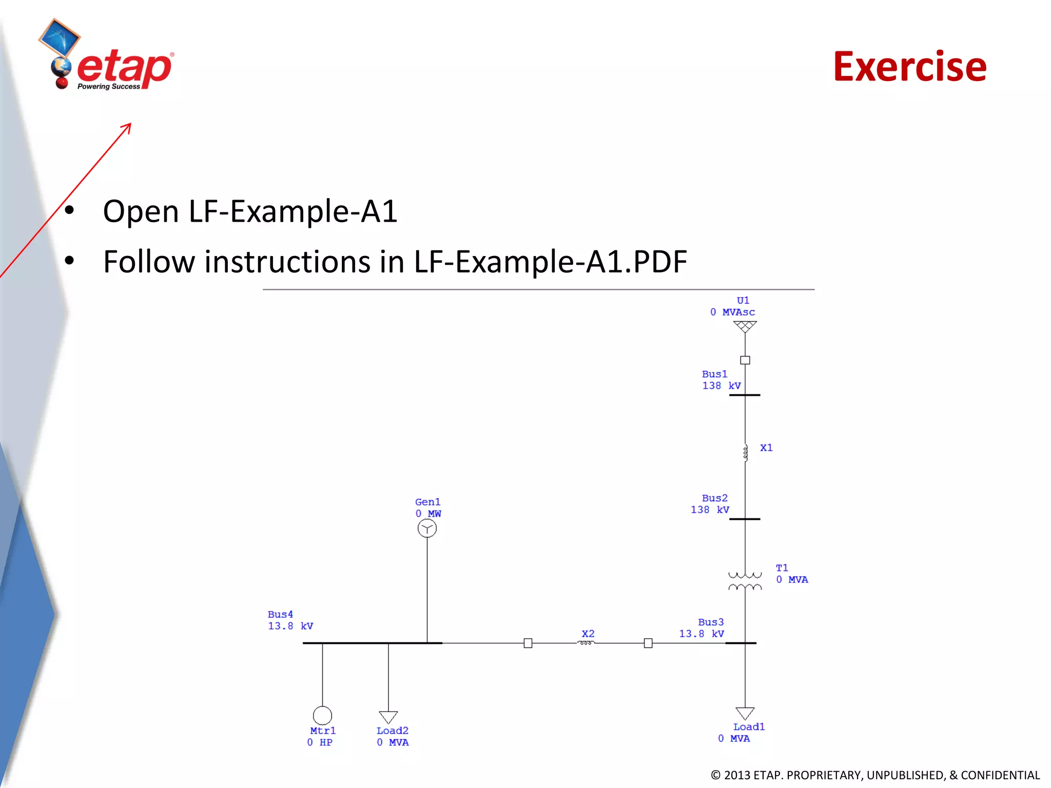 © 2013 ETAP. PROPRIETARY, UNPUBLISHED, & CONFIDENTIAL
• Open LF-Example-A1
• Follow instructions in LF-Example-A1.PDF
Exercise
 
