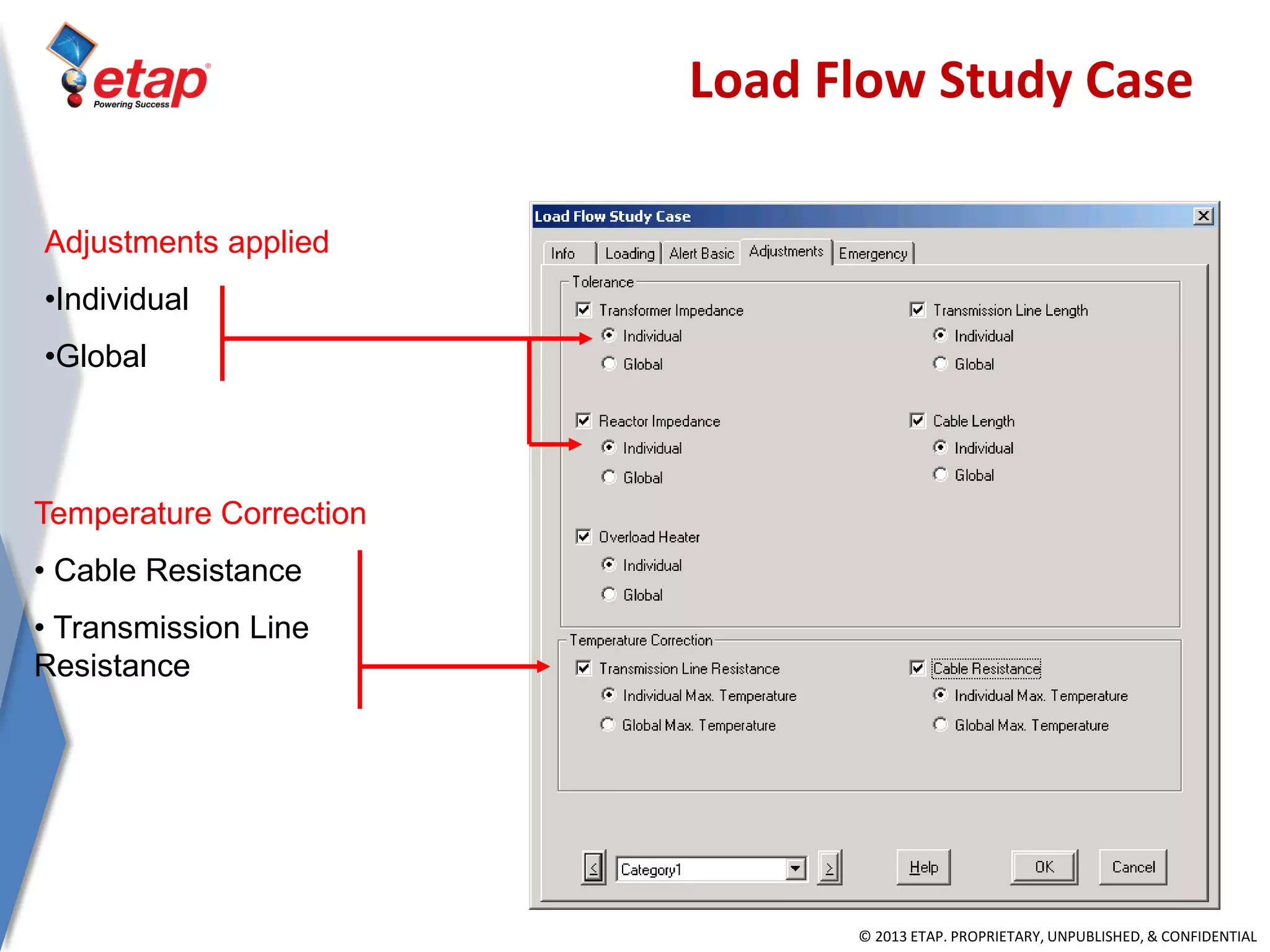 © 2013 ETAP. PROPRIETARY, UNPUBLISHED, & CONFIDENTIAL
Adjustments applied
•Individual
•Global
Temperature Correction
• Cable Resistance
• Transmission Line
Resistance
Load Flow Study Case
 