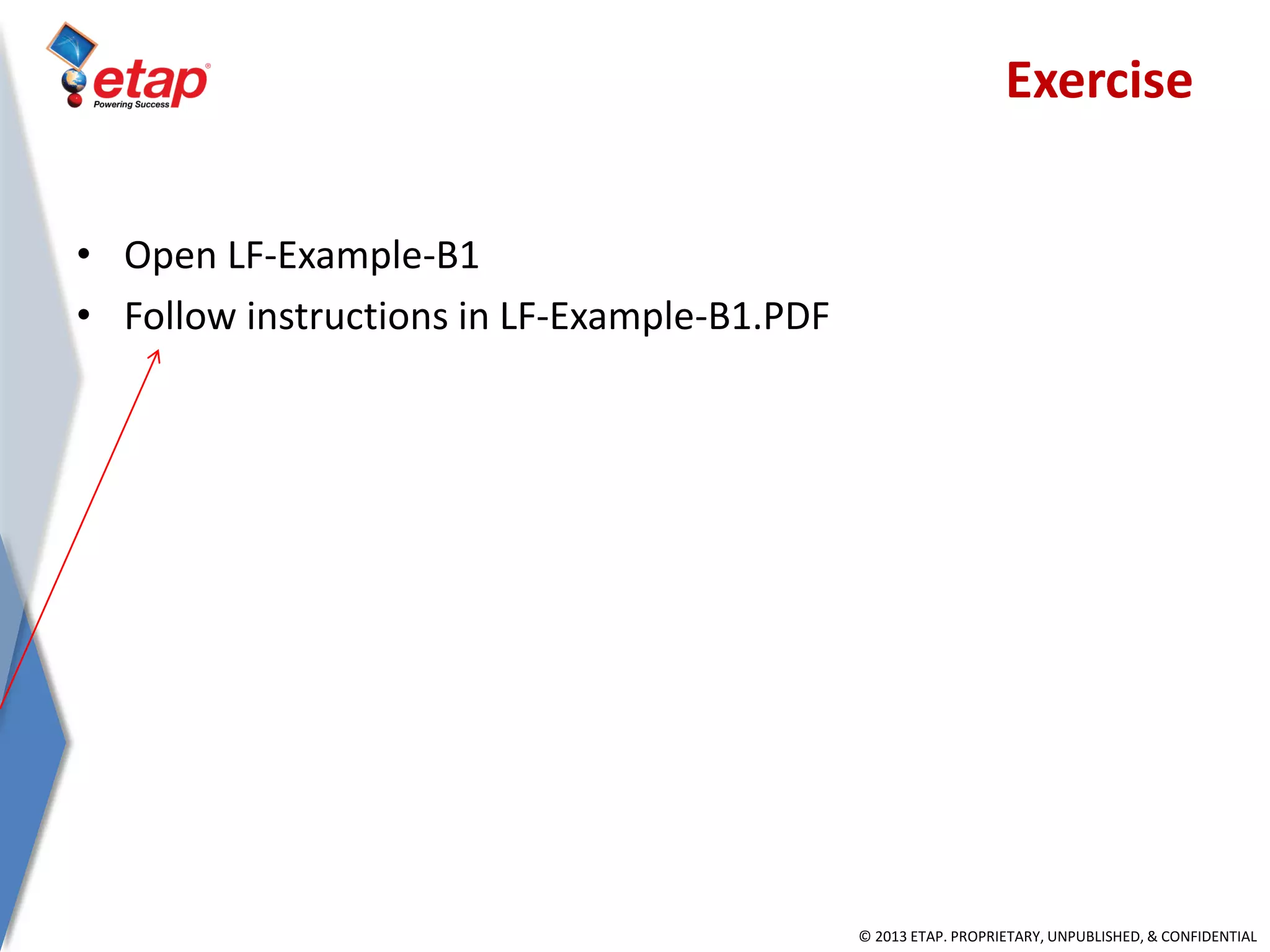 © 2013 ETAP. PROPRIETARY, UNPUBLISHED, & CONFIDENTIAL
• Open LF-Example-B1
• Follow instructions in LF-Example-B1.PDF
Exercise
 