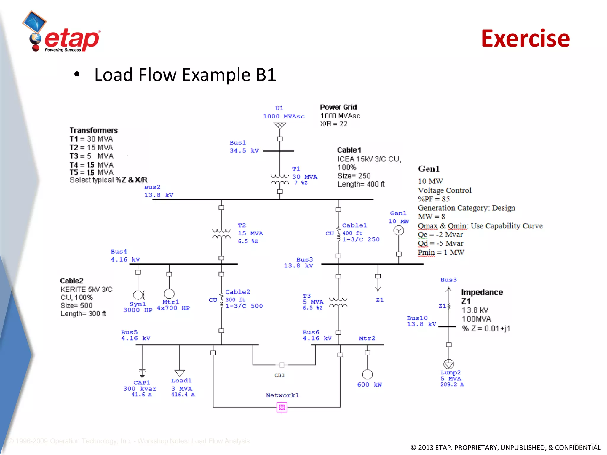 © 2013 ETAP. PROPRIETARY, UNPUBLISHED, & CONFIDENTIAL
• Load Flow Example B1
Part 1
© 1996-2009 Operation Technology, Inc. - Workshop Notes: Load Flow Analysis
Slide 71
Exercise
 