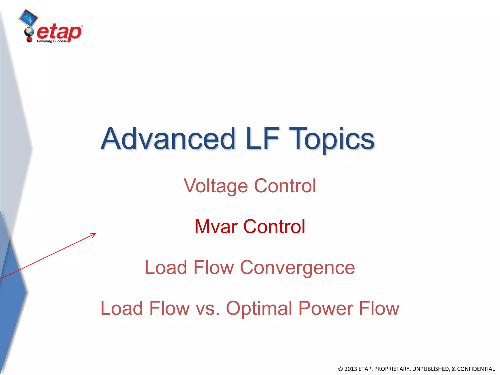 © 2013 ETAP. PROPRIETARY, UNPUBLISHED, & CONFIDENTIAL
Advanced LF Topics
Voltage Control
Mvar Control
Load Flow Convergence
Load Flow vs. Optimal Power Flow
 