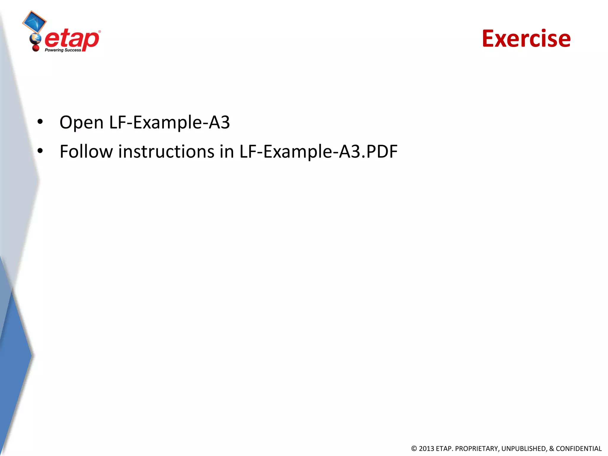 © 2013 ETAP. PROPRIETARY, UNPUBLISHED, & CONFIDENTIAL
• Open LF-Example-A3
• Follow instructions in LF-Example-A3.PDF
Exercise
 