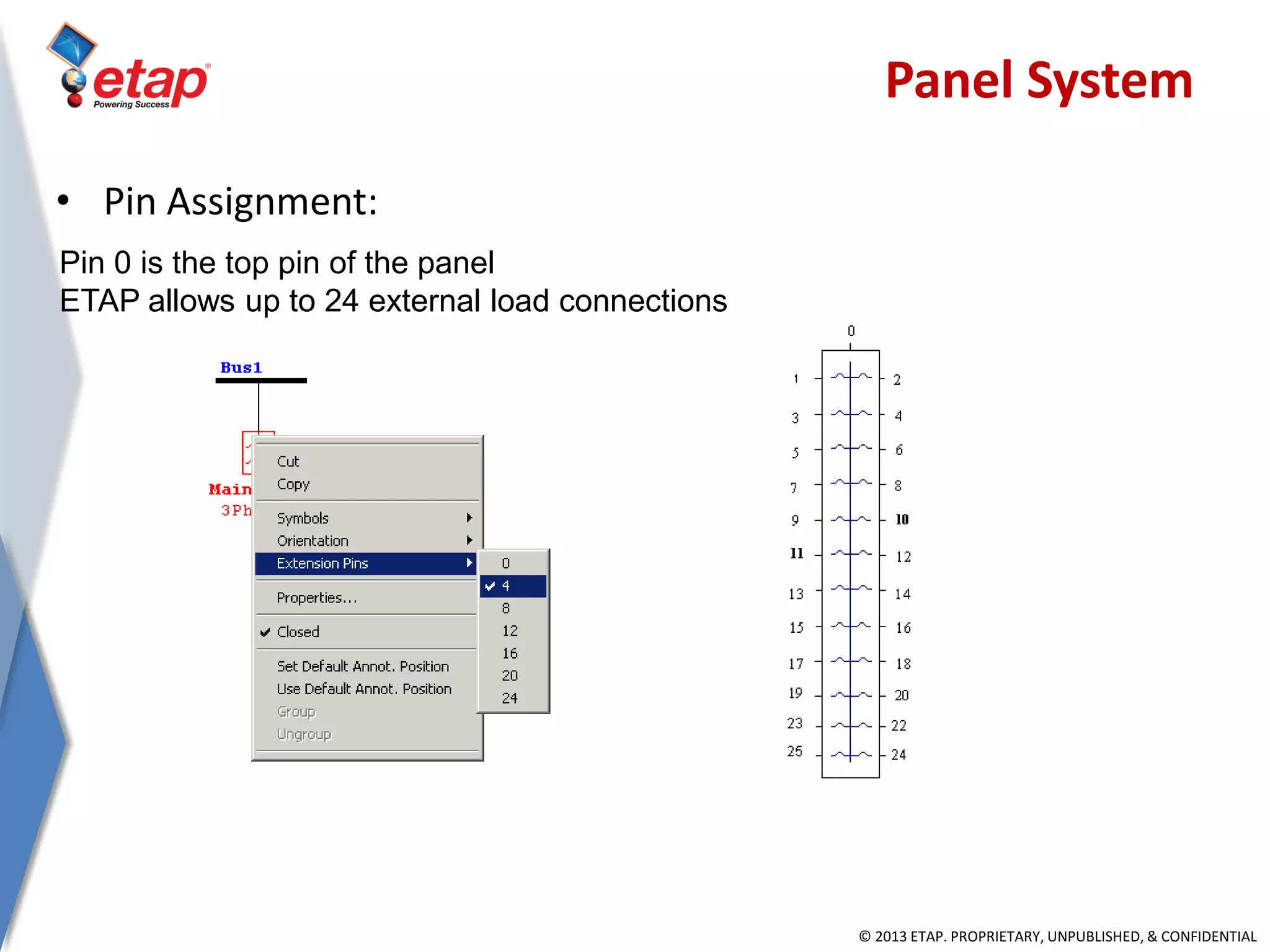 © 2013 ETAP. PROPRIETARY, UNPUBLISHED, & CONFIDENTIAL
Pin 0 is the top pin of the panel
ETAP allows up to 24 external load connections
• Pin Assignment:
Panel System
 