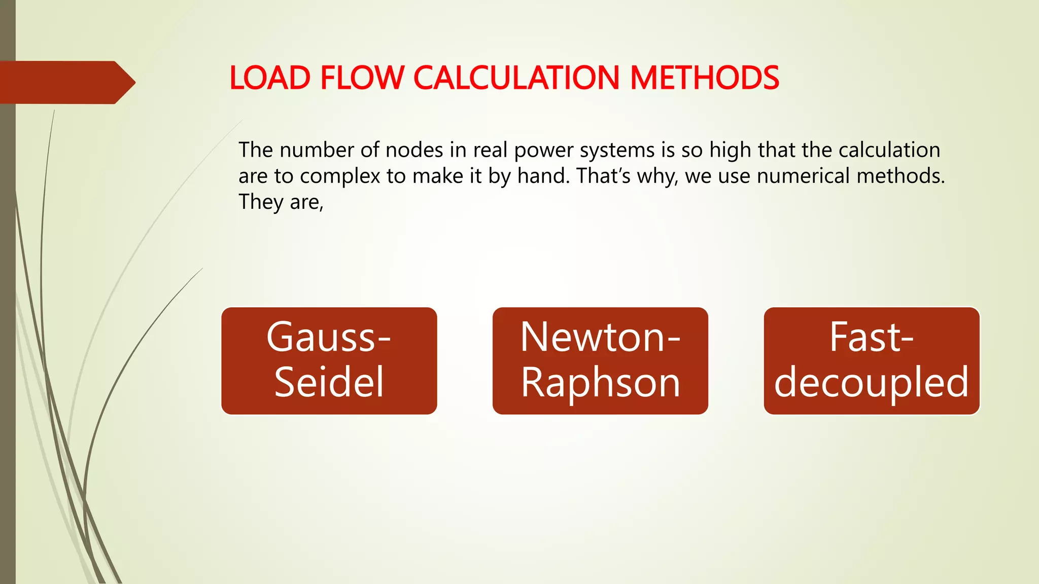 LOAD FLOW CALCULATION METHODS
Gauss-
Seidel
Newton-
Raphson
Fast-
decoupled
The number of nodes in real power systems is so high that the calculation
are to complex to make it by hand. That’s why, we use numerical methods.
They are,
 