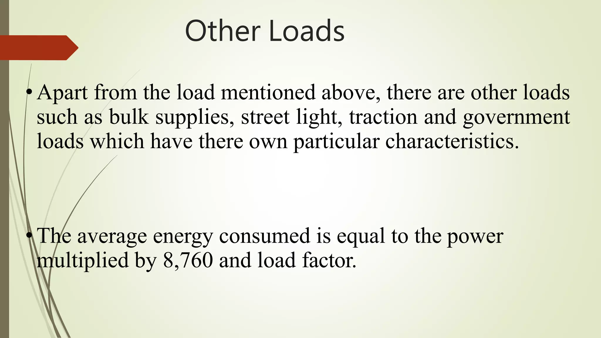 Other Loads
•Apart from the load mentioned above, there are other loads
such as bulk supplies, street light, traction and government
loads which have there own particular characteristics.
•The average energy consumed is equal to the power
multiplied by 8,760 and load factor.
 