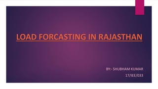 LOAD FORCASTING IN RAJASTHAN
BY:- SHUBHAM KUMAR
17/IEE/033
 