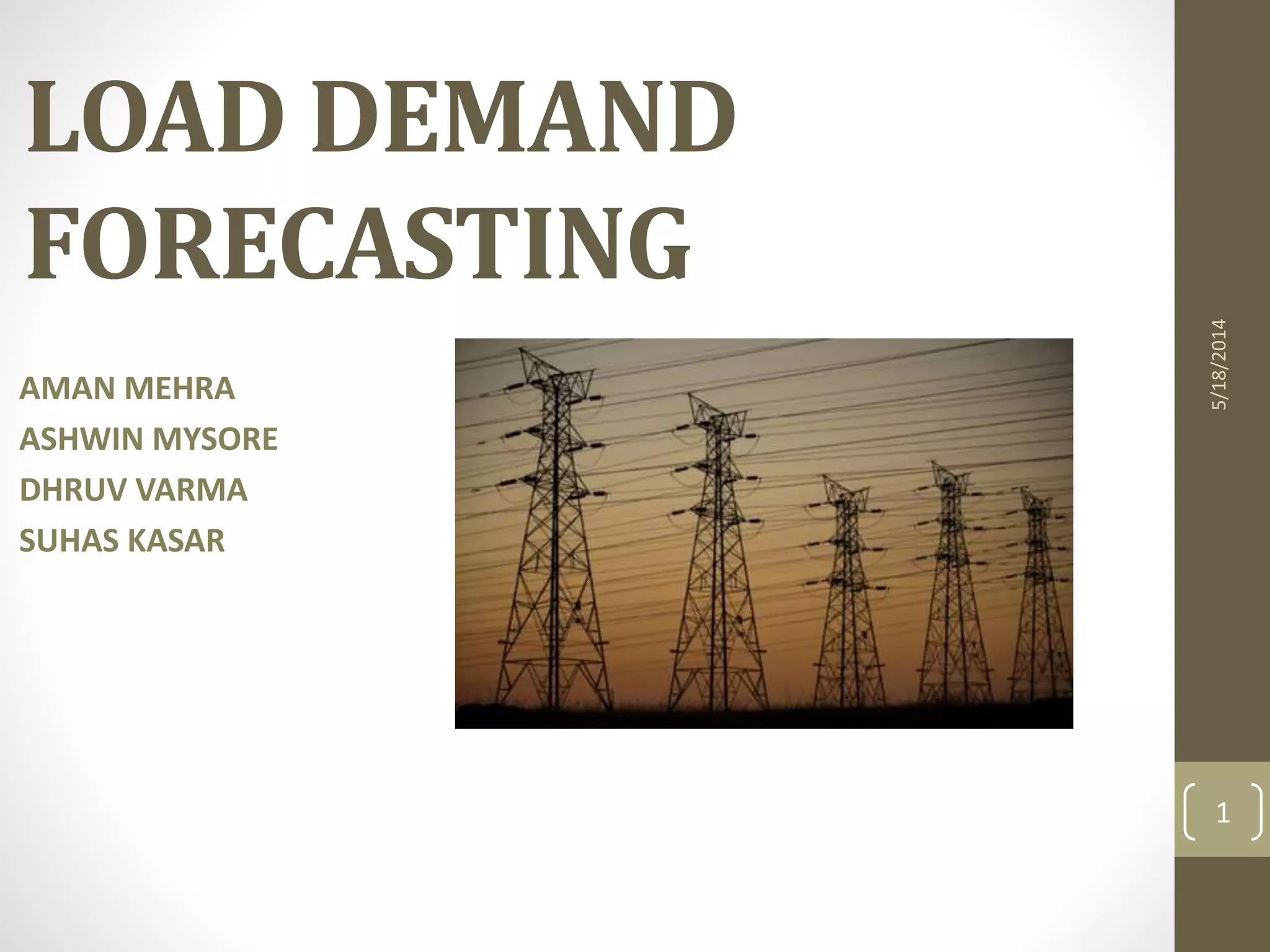 LOAD DEMAND
FORECASTING
AMAN MEHRA
ASHWIN MYSORE
DHRUV VARMA
SUHAS KASAR
1
5/18/2014
 