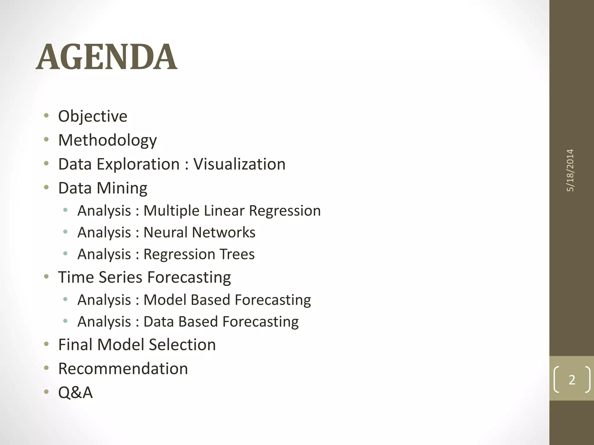 AGENDA
• Objective
• Methodology
• Data Exploration : Visualization
• Data Mining
• Analysis : Multiple Linear Regression
• Analysis : Neural Networks
• Analysis : Regression Trees
• Time Series Forecasting
• Analysis : Model Based Forecasting
• Analysis : Data Based Forecasting
• Final Model Selection
• Recommendation
• Q&A
5/18/2014
2
 