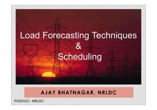 AJAY BHATNAGAR, NRLDC
Load Forecasting Techniques
&
Scheduling
POSOCO - NRLDC
 