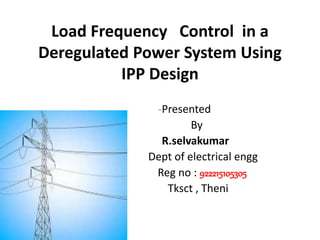 Load Frequency Control in a
Deregulated Power System Using
IPP Design
-Presented
By
R.selvakumar
1) Dept of electrical engg
Reg no : 922215105305
Tksct , Theni
 