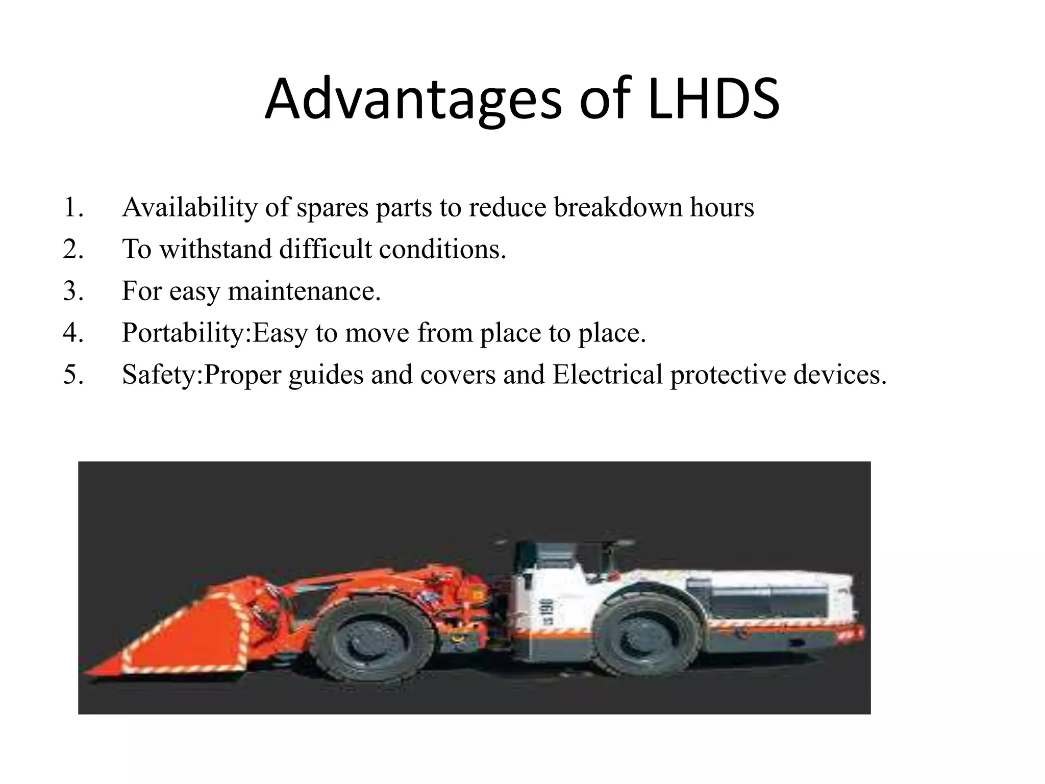 Advantages of LHDS
1. Availability of spares parts to reduce breakdown hours
2. To withstand difficult conditions.
3. For easy maintenance.
4. Portability:Easy to move from place to place.
5. Safety:Proper guides and covers and Electrical protective devices.
 