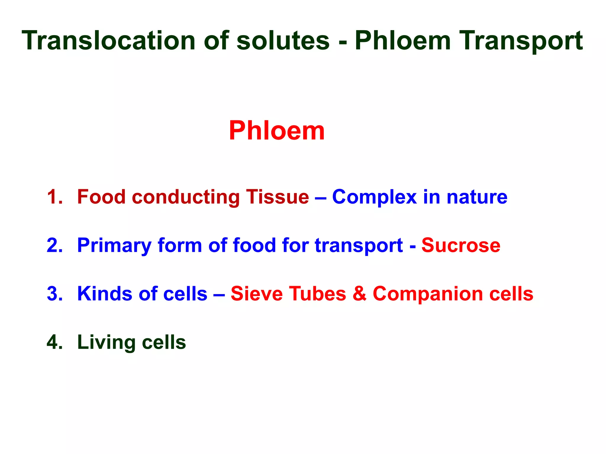 Translocation of solutes - Phloem Transport
Phloem
1. Food conducting Tissue – Complex in nature
2. Primary form of food for transport - Sucrose
3. Kinds of cells – Sieve Tubes & Companion cells
4. Living cells
 