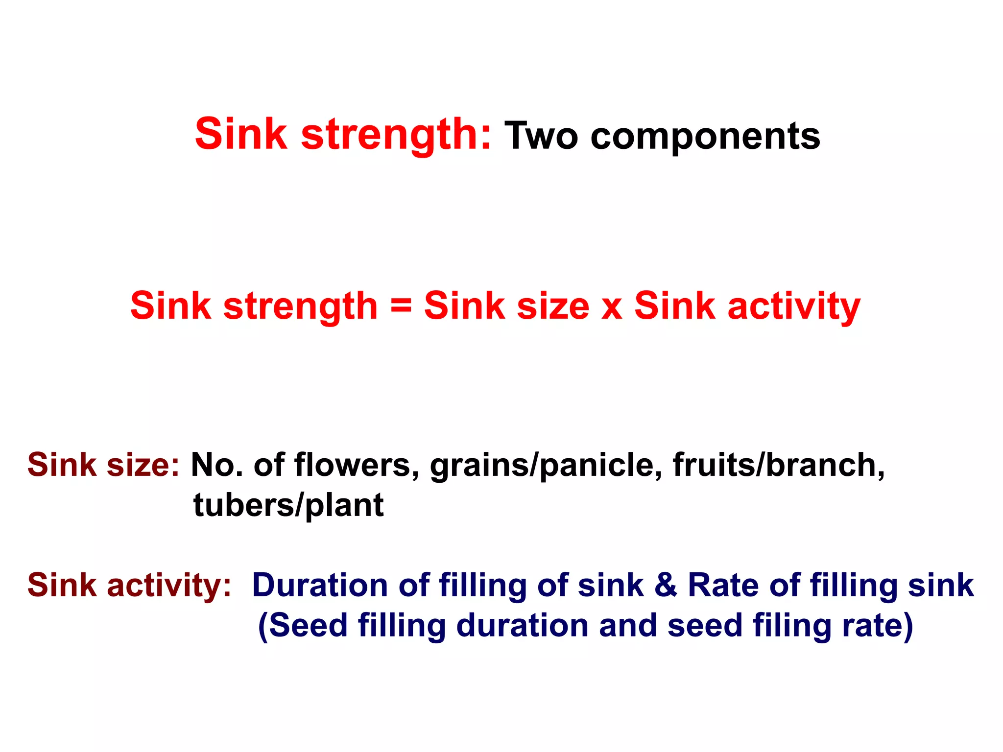 Sink size: No. of flowers, grains/panicle, fruits/branch,
tubers/plant
Sink activity: Duration of filling of sink & Rate of filling sink
(Seed filling duration and seed filing rate)
Sink strength: Two components
Sink strength = Sink size x Sink activity
 