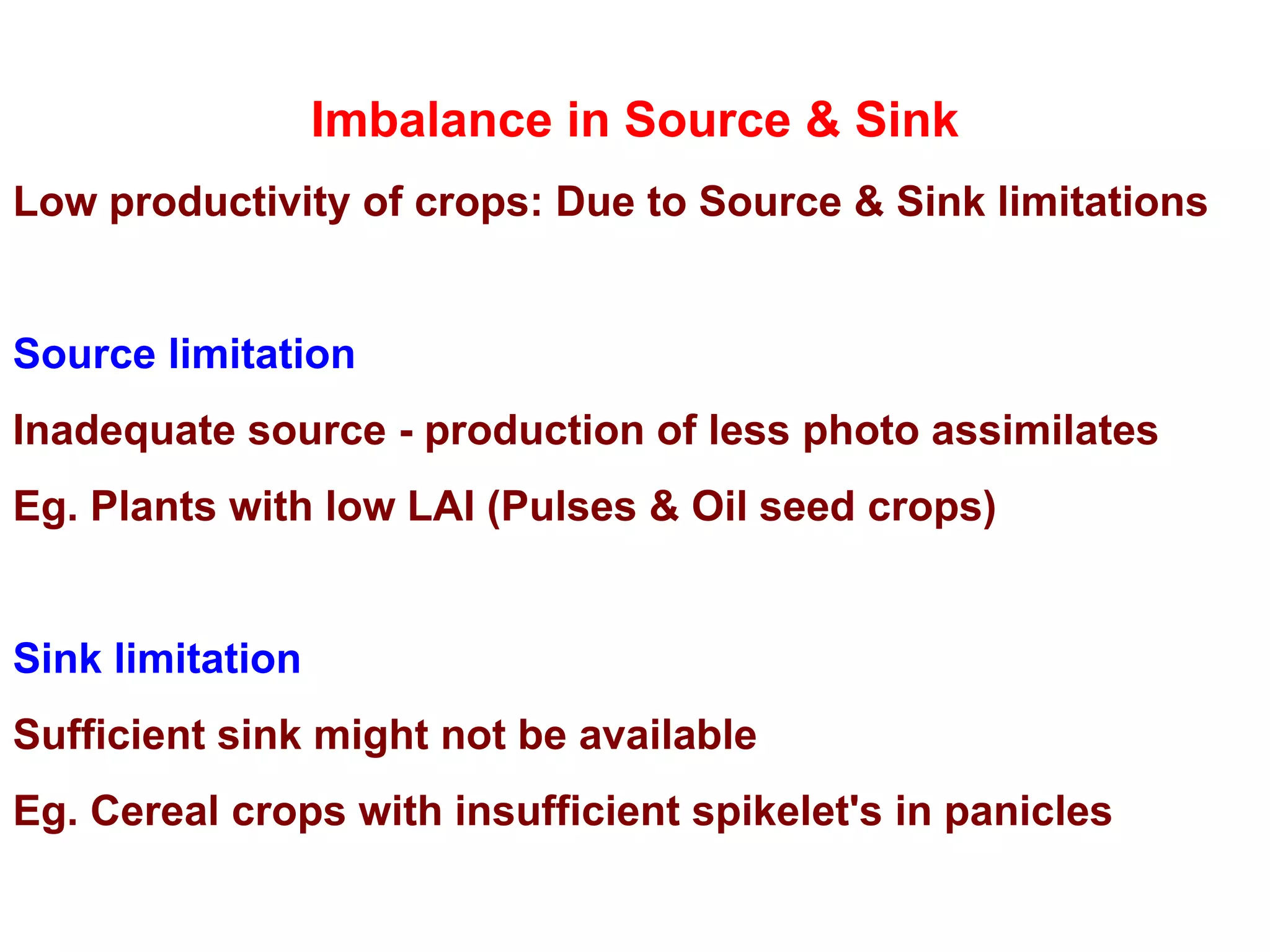 Imbalance in Source & Sink
Low productivity of crops: Due to Source & Sink limitations
Source limitation
Inadequate source - production of less photo assimilates
Eg. Plants with low LAI (Pulses & Oil seed crops)
Sink limitation
Sufficient sink might not be available
Eg. Cereal crops with insufficient spikelet's in panicles
 