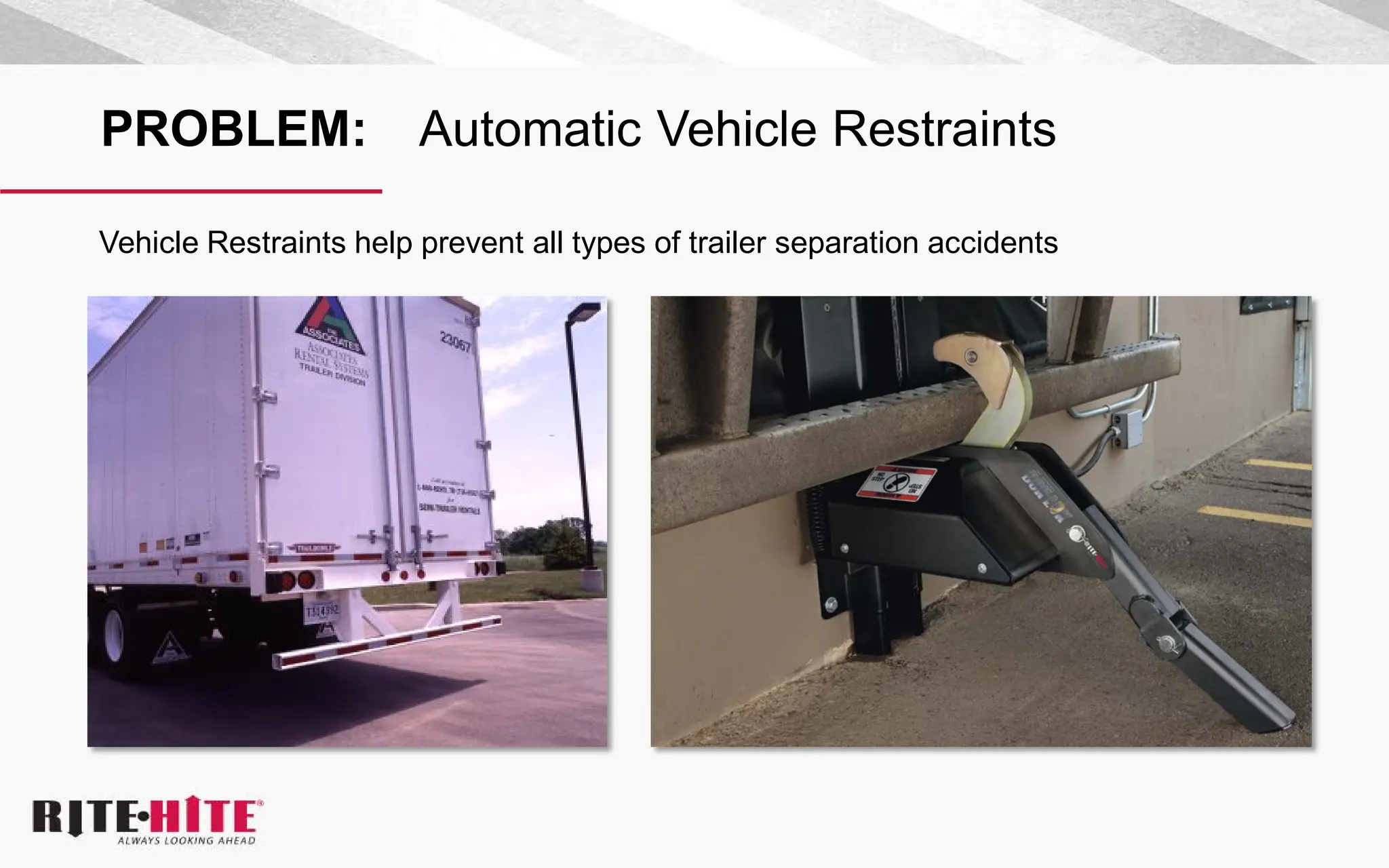 PROBLEM: Automatic Vehicle Restraints
Vehicle Restraints help prevent all types of trailer separation accidents
 