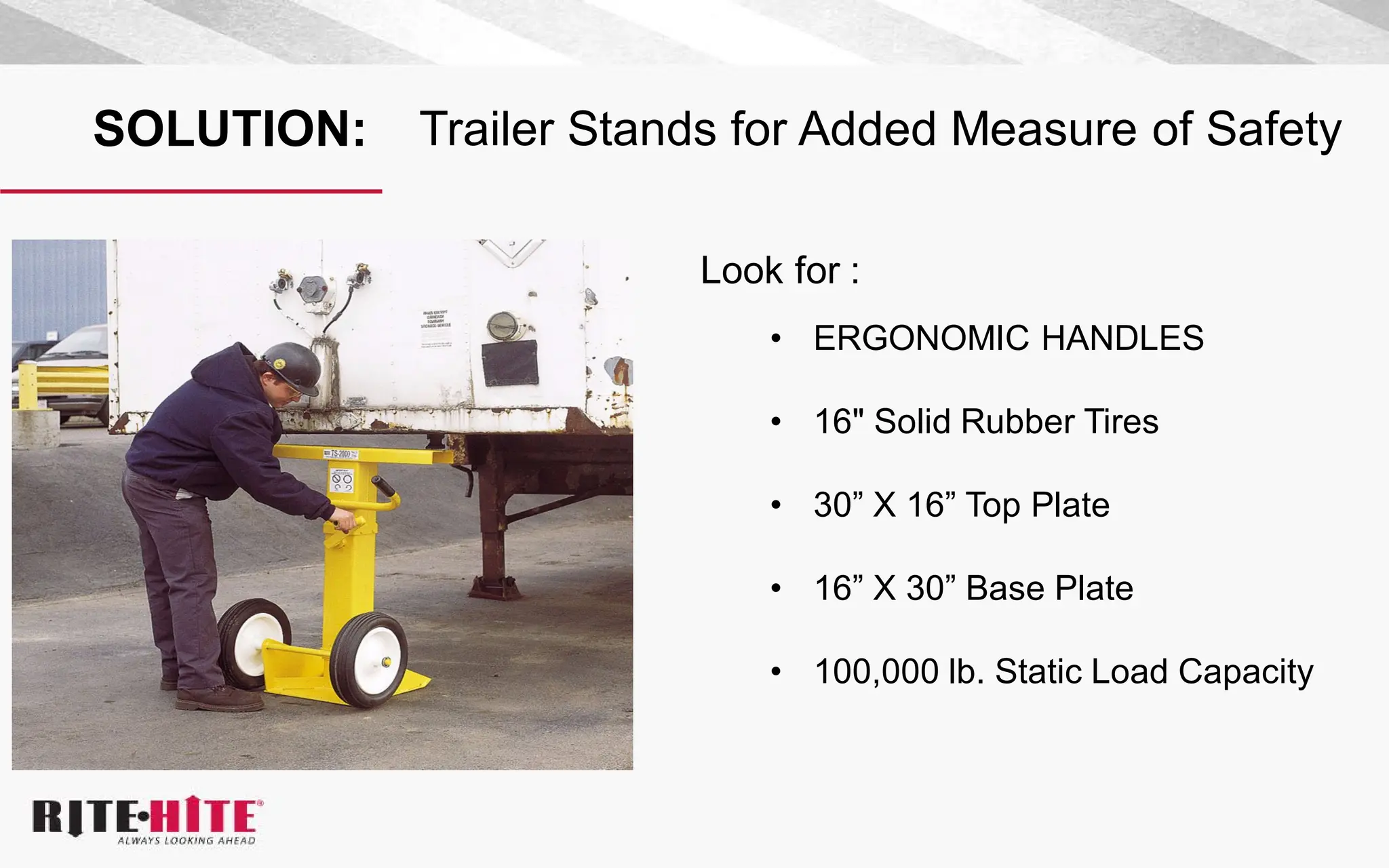 SOLUTION: Trailer Stands for Added Measure of Safety
Look for :
• ERGONOMIC HANDLES
• 16" Solid Rubber Tires
• 30” X 16” Top Plate
• 16” X 30” Base Plate
• 100,000 lb. Static Load Capacity
 