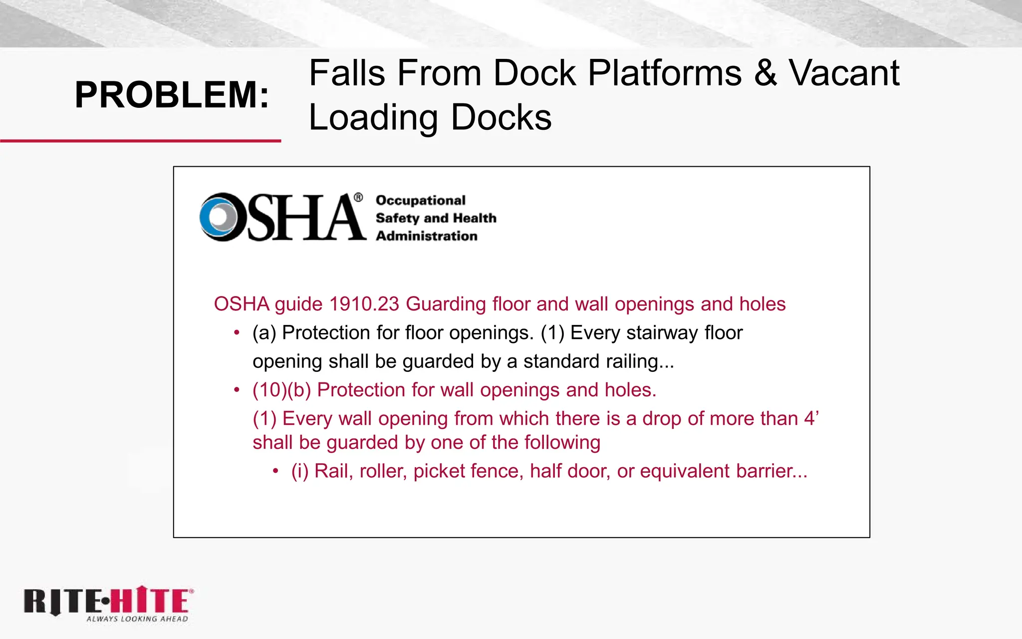 PROBLEM:
Falls From Dock Platforms & Vacant
Loading Docks
OSHA guide 1910.23 Guarding floor and wall openings and holes
• (a) Protection for floor openings. (1) Every stairway floor
opening shall be guarded by a standard railing...
• (10)(b) Protection for wall openings and holes.
(1) Every wall opening from which there is a drop of more than 4’
shall be guarded by one of the following
• (i) Rail, roller, picket fence, half door, or equivalent barrier...
 