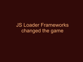 JS Loader Frameworks changed the game 