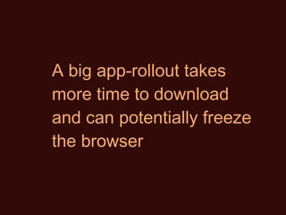 A big app-rollout takes more time to download and can potentially freeze the browser 