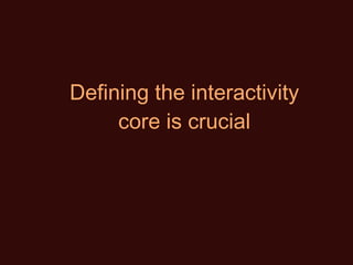 Defining the interactivity core is crucial 