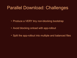 Parallel Download: Challenges Produce a VERY tiny non-blocking bootstrap Avoid blocking onload with app-rollout Split the app-rollout   into multiple and balanced files 