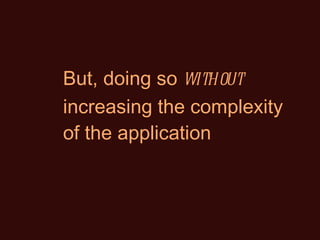 But, doing so  without  increasing the complexity of the application 