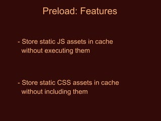 Preload: Features Store static JS assets in cache    without executing them Store static CSS assets in cache    without including them 