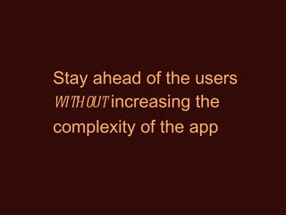 Stay ahead of the users  without  increasing the complexity of the app 