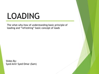 LOADING
The what-why-how of understanding basic principle of
loading and “refreshing” basic concept of loads
Slides By:
Syed Amir Syed Omar (Sam)
 