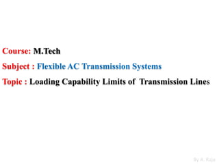 Course: M.Tech
Subject : Flexible AC Transmission Systems
Topic : Loading Capability Limits of Transmission Lines
By A. Raja
 