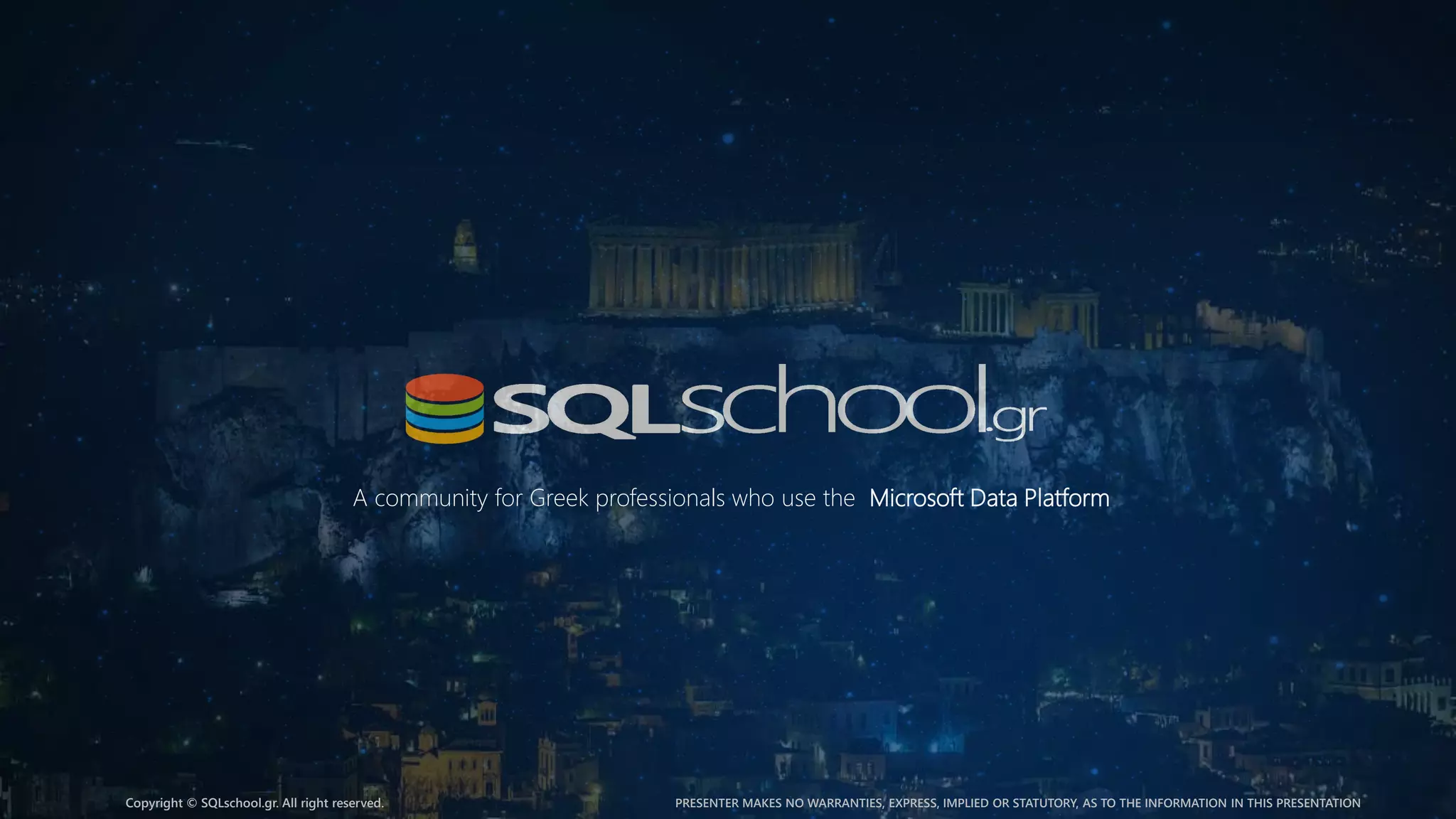 A community for Greek professionals who use the Microsoft Data Platform Copyright © SQLschool.gr. All right reserved. PRESENTER MAKES NO WARRANTIES, EXPRESS, IMPLIED OR STATUTORY, AS TO THE INFORMATION IN THIS PRESENTATION