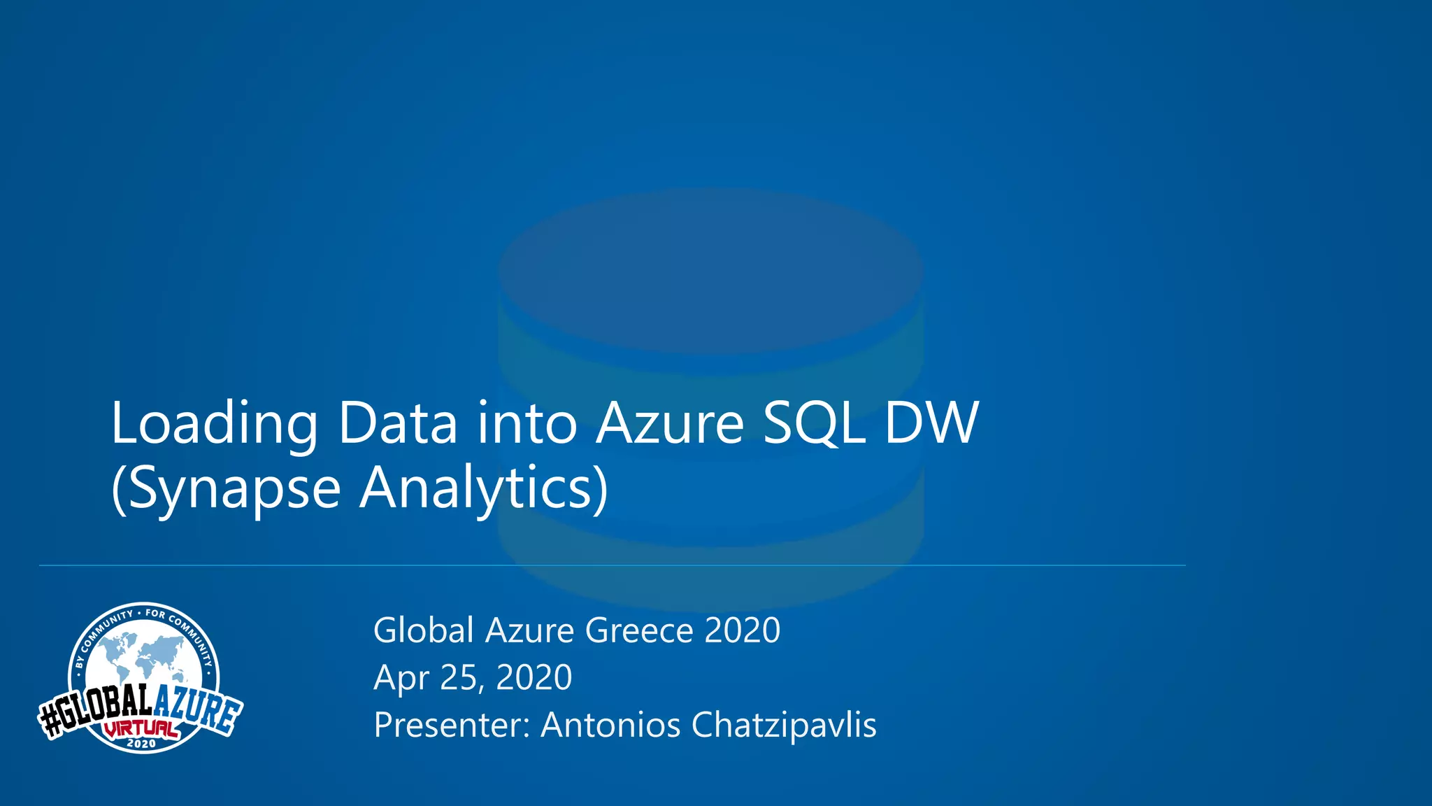 Loading Data into Azure SQL DW (Synapse Analytics) Global Azure Greece 2020 Apr 25, 2020 Presenter: Antonios Chatzipavlis