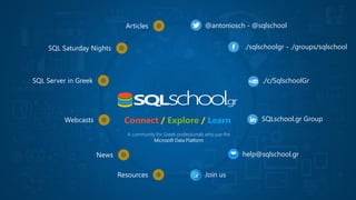 A community for Greek professionals who use the
Microsoft Data Platform
Connect / Explore / Learn
@antoniosch - @sqlschool
./sqlschoolgr - ./groups/sqlschool
./c/SqlschoolGr
SQLschool.gr Group
help@sqlschool.gr
Join us
Articles
SQL Saturday Nights
SQL Server in Greek
Webcasts
News
Resources
 