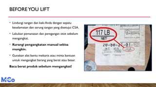 BEFOREYOU LIFT
• Lindungi tangan dan kaki Anda dengan sepatu
keselamatan dan sarung tangan yang disetujui CSA.
• Lakukan pemanasan dan peregangan otot sebelum
mengangkat.
• Kurangi pengangkatan manual sebisa
mungkin.
• Gunakan alat bantu mekanis atau minta bantuan
untuk mengangkat barang yang berat atau besar.
Baca berat produk sebelum mengangkat!
 