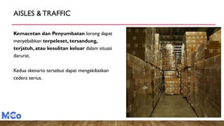 AISLES & TRAFFIC
Kemacetan dan Penyumbatan lorong dapat
menyebabkan terpeleset, tersandung,
terjatuh, atau kesulitan keluar dalam situasi
darurat.
Kedua skenario tersebut dapat mengakibatkan
cedera serius.
 