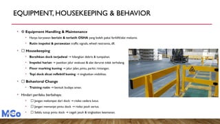 EQUIPMENT, HOUSEKEEPING & BEHAVIOR
• ⚙️Equipment Handling & Maintenance
• Hanya karyawan berizin & terlatih OSHA yang boleh pakai forklift/alat mekanis.
• Rutin inspeksi & perawatan traffic signals, wheel restraints, dll.
• 🧹 Housekeeping
• Bersihkan dock terjadwal hilangkan debris & tumpahan.
→
• Inspeksi harian pastikan jalur evakuasi & alat darurat tidak terhalang.
→
• Floor marking kuning jalur jalan, pintu, parkir, rintangan.
→
• Tepi dock dicat reflektif kuning tingkatkan visibilitas.
→
• 👷 Behavioral Change
• Training rutin bentuk budaya aman.
→
• Hindari perilaku berbahaya:
• 🚫 Jangan melompat dari dock risiko cedera lutut.
→
• 🚫 Jangan memanjat pintu dock risiko jatuh serius.
→
• ✅ Selalu tutup pintu dock cegah jatuh & tingkatkan keamanan.
→
 