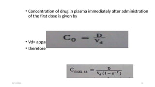 11/11/2024 10
• Concentration of drug in plasma immediately after administration
of the first dose is given by
• Vd= apparent volume of distribution
• therefore
 