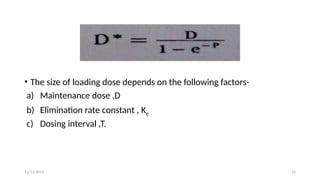 11/11/2024 12
• The size of loading dose depends on the following factors-
a) Maintenance dose ,D
b) Elimination rate constant , Ke
c) Dosing interval ,T.
 