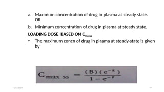 11/11/2024 19
a. Maximum concentration of drug in plasma at steady state.
OR
b. Minimum concentration of drug in plasma at steady state.
LOADING DOSE BASED ON Cmaxss
• The maximum concn of drug in plasma at steady-state is given
by
 