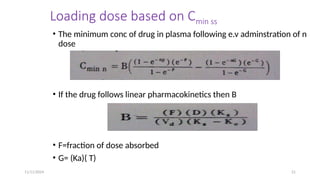 11/11/2024 21
Loading dose based on Cmin ss
• The minimum conc of drug in plasma following e.v adminstration of n
dose
• If the drug follows linear pharmacokinetics then B
• F=fraction of dose absorbed
• G= (Ka)( T)
 