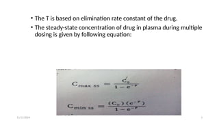 11/11/2024 3
• The T is based on elimination rate constant of the drug.
• The steady-state concentration of drug in plasma during multiple
dosing is given by following equation:
 