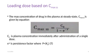 11/11/2024 8
Loading dose based on Cmax ss
• The max concentration of drug in the plasma at steady-state, Cmax ss is
given by equation
C0 is plasma concentration immediately after administration of a single
dose.
e-p
is persistence factor where P=(Ke) (T)
 