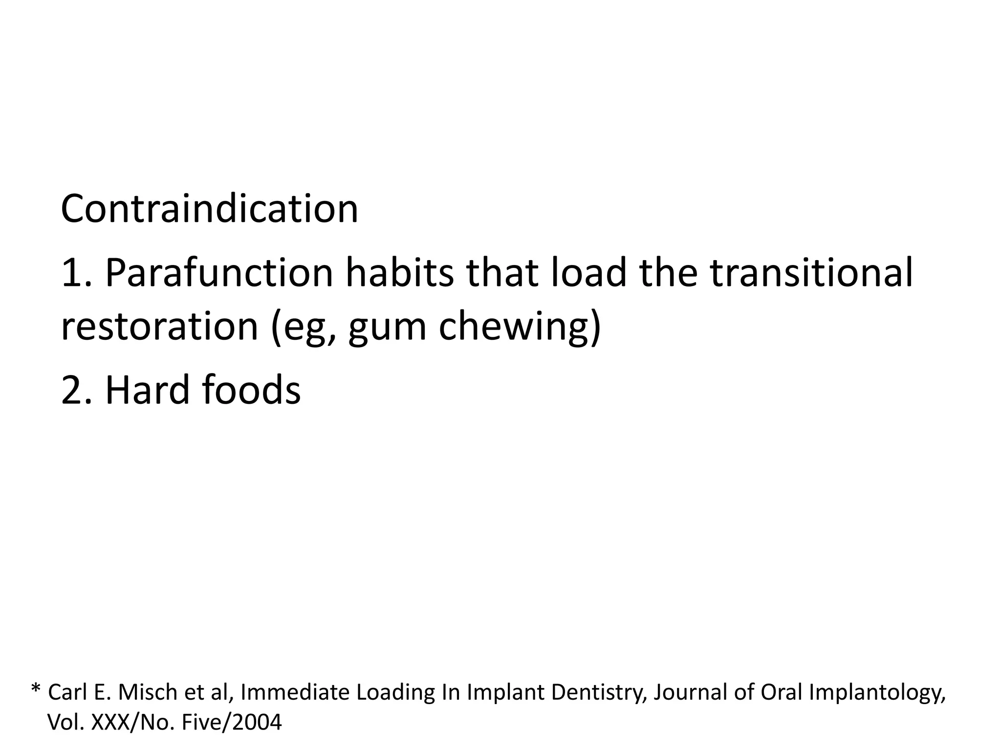Contraindication
1. Parafunction habits that load the transitional
restoration (eg, gum chewing)
2. Hard foods
* Carl E. Misch et al, Immediate Loading In Implant Dentistry, Journal of Oral Implantology,
Vol. XXX/No. Five/2004
 