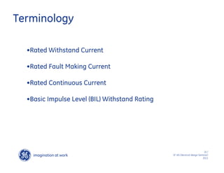 imagination at work
g
16 /
SF IAS Electrical design Seminar/
2011
Terminology
•Rated Withstand Current
•Rated Fault Making Current
•Rated Continuous Current
•Basic Impulse Level (BIL) Withstand Rating
 