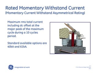 imagination at work
g
17 /
SF IAS Electrical design Seminar/
2011
Rated Momentary Withstand Current
(Momentary Current Withstand Asymmetrical Rating)
Maximum rms total current
including dc offset at the
major peak of the maximum
cycle during a 10 cycles
period.
Standard available options are
40kA and 61kA.
 