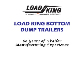 LOAD KING BOTTOM
DUMP TRAILERS
60 Years of Trailer
Manufacturing Experience
 