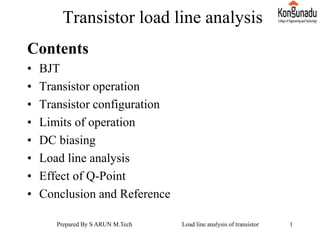 Transistor load line analysis
Contents
• BJT
• Transistor operation
• Transistor configuration
• Limits of operation
• DC biasing
• Load line analysis
• Effect of Q-Point
• Conclusion and Reference
Prepared By S ARUN M.Tech Load line analysis of transistor 1
 