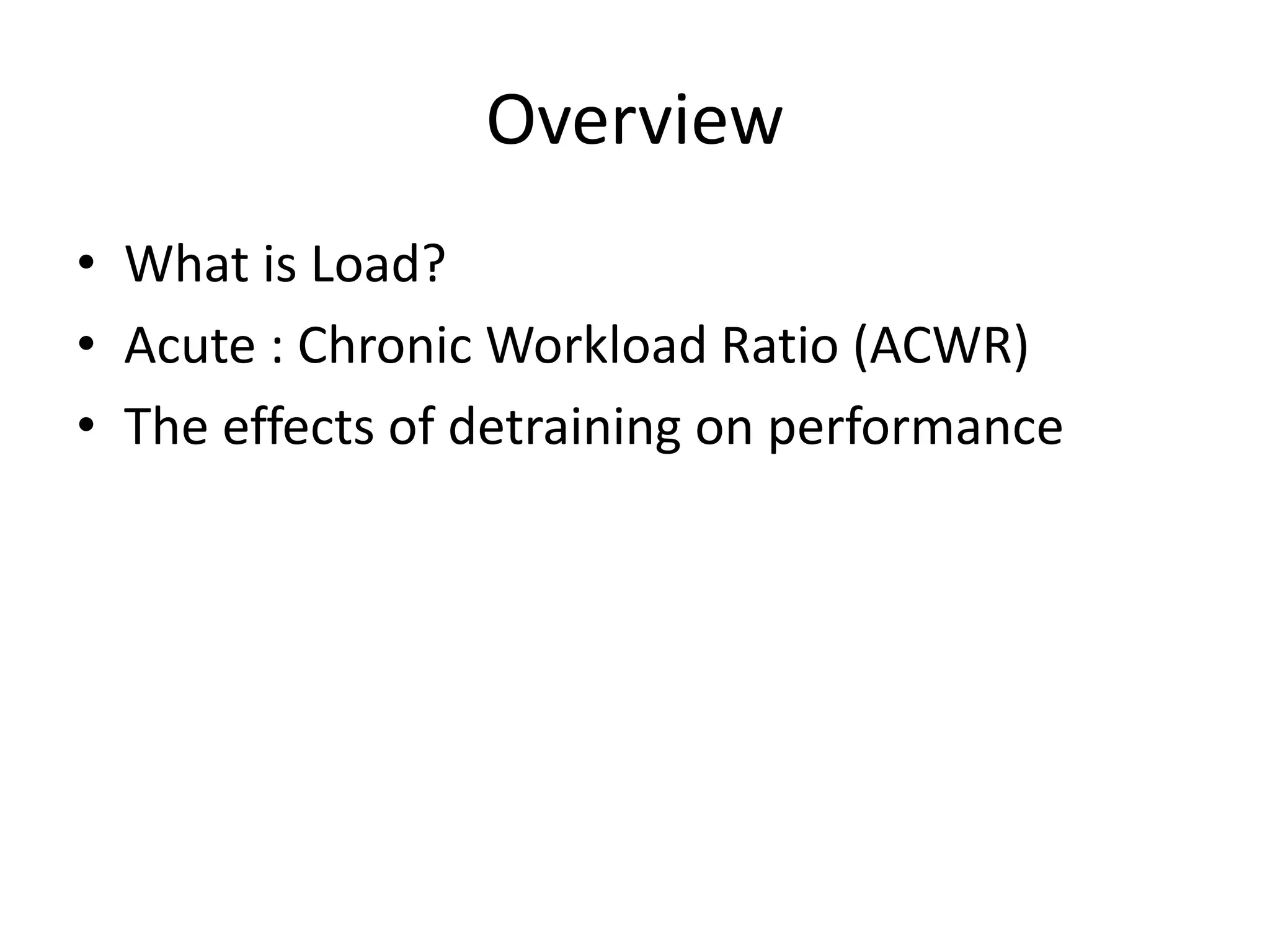 Overview
• What is Load?
• Acute : Chronic Workload Ratio (ACWR)
• The effects of detraining on performance
 