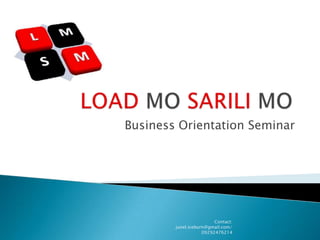 LOAD MO SARILI MO Business Orientation Seminar Contact: junel.iceburn@gmail.com/ 09292476214 